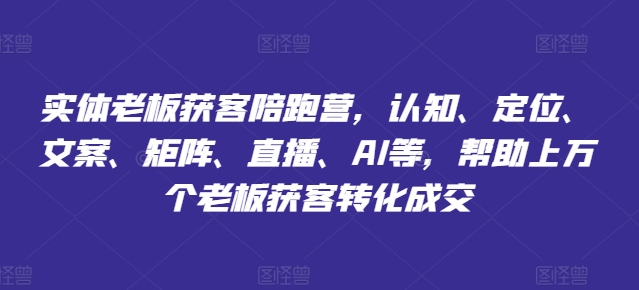 实体老板获客陪跑营，认知、定位、文案、矩阵、直播、AI等，帮助上万个老板获客转化成交-大齐资源站