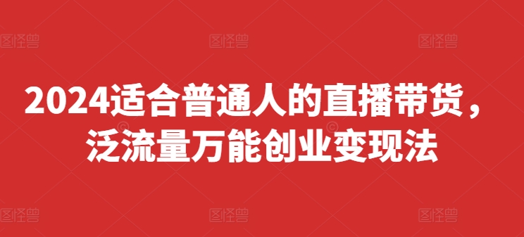 2024适合普通人的直播带货，泛流量万能创业变现法，上手快、落地快、起号快、变现快(更新8月)-大齐资源站