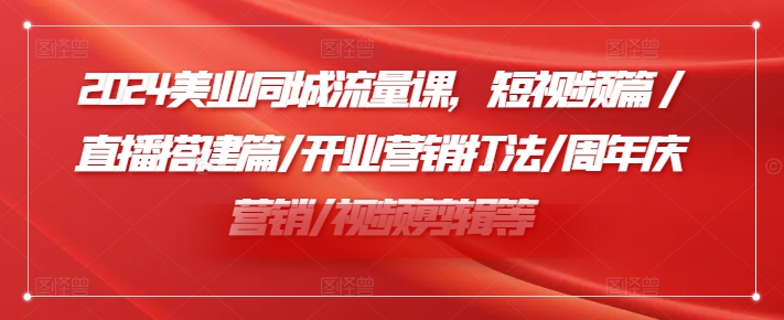 2024美业同城流量课，短视频篇 /直播搭建篇/开业营销打法/周年庆营销/视频剪辑等-大齐资源站