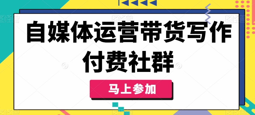 自媒体运营带货写作付费社群，带货是自媒体人必须掌握的能力-大齐资源站