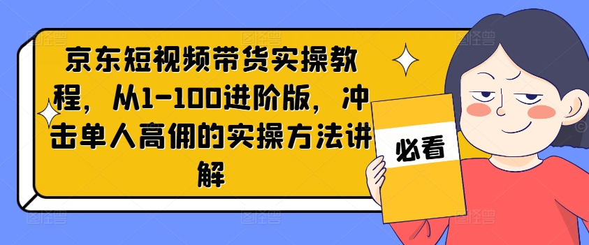 京东短视频带货实操教程，从1-100进阶版，冲击单人高佣的实操方法讲解-大齐资源站