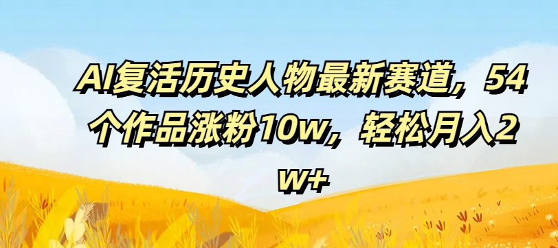 AI复活历史人物最新赛道，54个作品涨粉10w，轻松月入2w+【揭秘】-大齐资源站