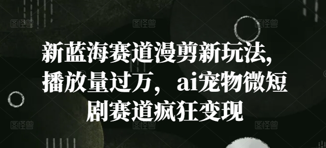 新蓝海赛道漫剪新玩法，播放量过万，ai宠物微短剧赛道疯狂变现【揭秘】-大齐资源站