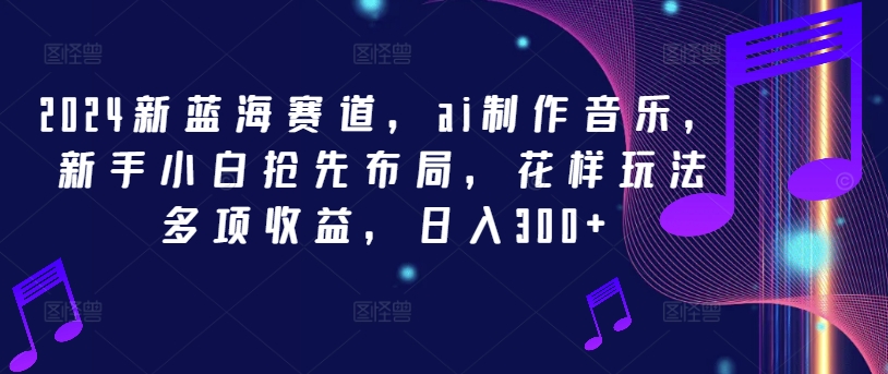 2024新蓝海赛道，ai制作音乐，新手小白抢先布局，花样玩法多项收益，日入300+【揭秘】-大齐资源站