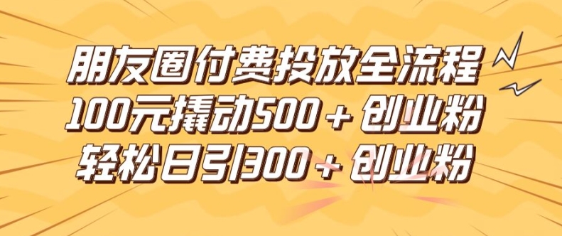 朋友圈高效付费投放全流程，100元撬动500+创业粉，日引流300加精准创业粉【揭秘】-大齐资源站