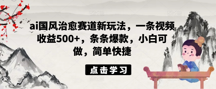 ai国风治愈赛道新玩法，一条视频收益500+，条条爆款，小白可做，简单快捷-大齐资源站