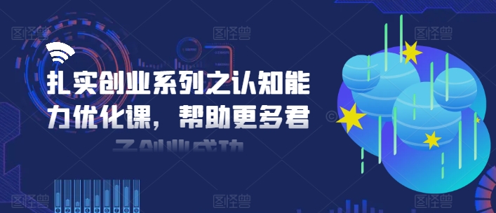 扎实创业系列之认知能力优化课，帮助更多君子创业成功-大齐资源站