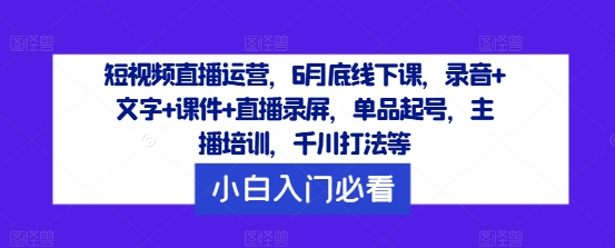 短视频直播运营，6月底线下课，录音+文字+课件+直播录屏，单品起号，主播培训，千川打法等-大齐资源站