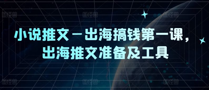 小说推文—出海搞钱第一课，出海推文准备及工具-大齐资源站