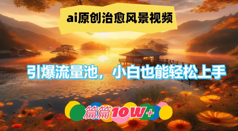 ai原创治愈风景视频，引爆流量池，小白也能轻松上手，篇篇10w+【揭秘】-大齐资源站