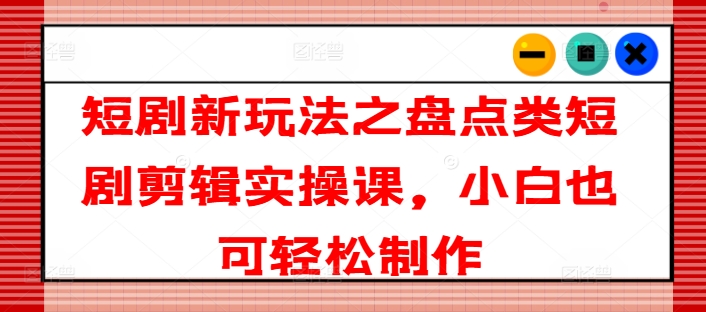 短剧新玩法之盘点类短剧剪辑实操课，小白也可轻松制作-大齐资源站