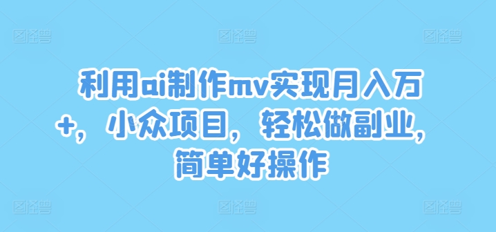 利用ai制作mv实现月入万+，小众项目，轻松做副业，简单好操作【揭秘】-大齐资源站