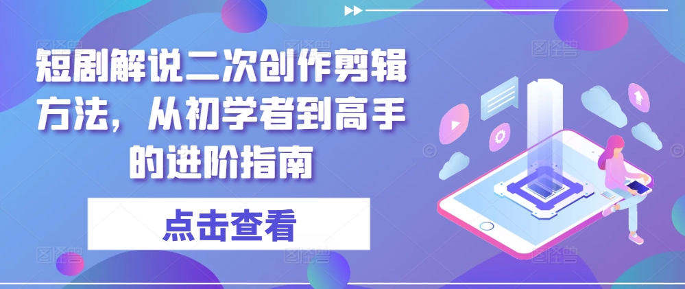 短剧解说二次创作剪辑方法，从初学者到高手的进阶指南-大齐资源站