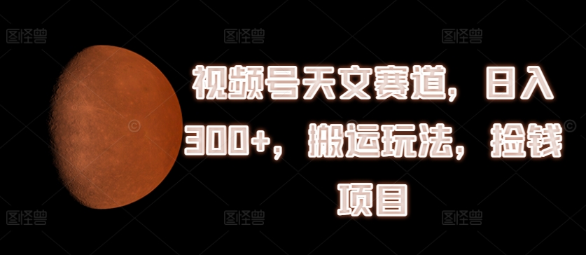 视频号天文赛道，日入300+，搬运玩法，捡钱项目【揭秘】-大齐资源站