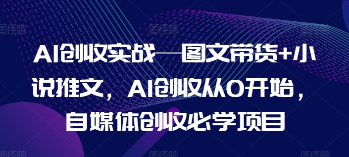 AI创收实战—图文带货+小说推文，AI创收从0开始，自媒体创收必学项目-大齐资源站