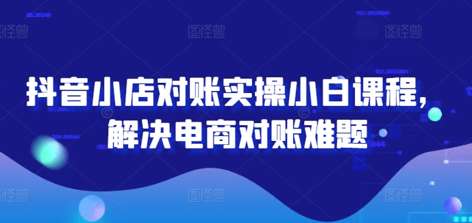 抖音小店对账实操小白课程，解决电商对账难题-大齐资源站