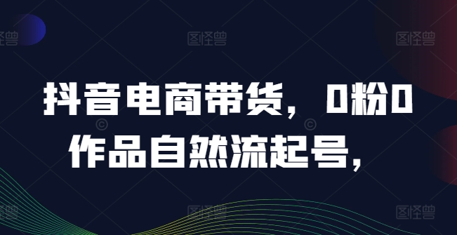 抖音电商带货，0粉0作品自然流起号，热销20多万人的抖音课程的经验分享-大齐资源站