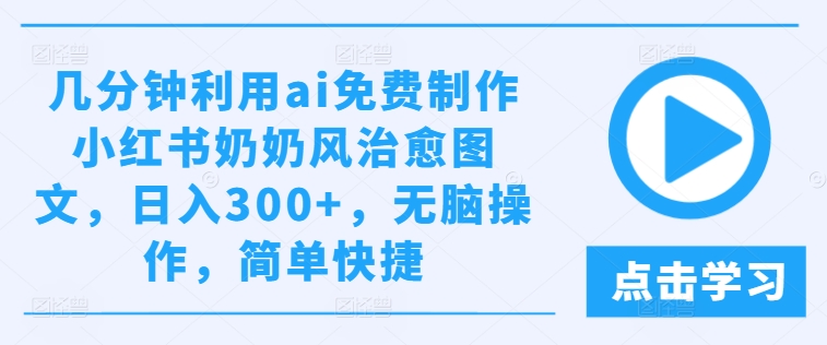 几分钟利用ai免费制作小红书奶奶风治愈图文，日入300+，无脑操作，简单快捷【揭秘】-大齐资源站