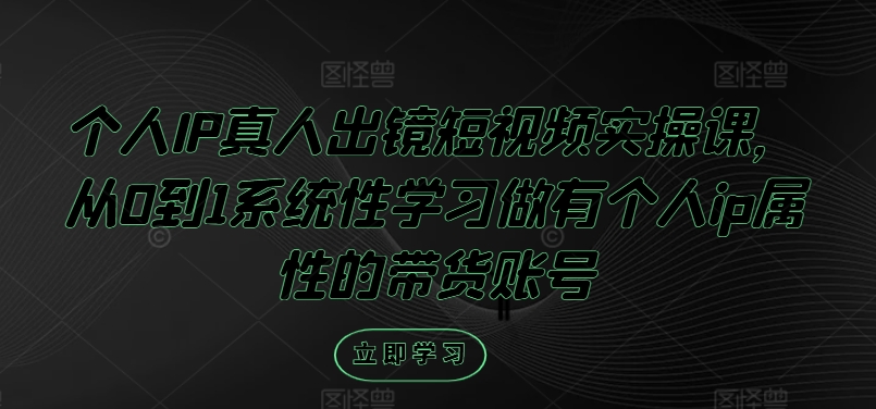 个人IP真人出镜短视频实操课，从0到1系统性学习做有个人ip属性的带货账号-大齐资源站