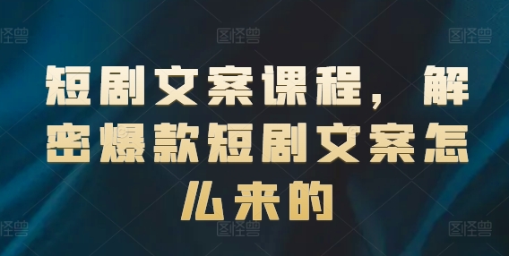 短剧文案课程，解密爆款短剧文案怎么来的-大齐资源站