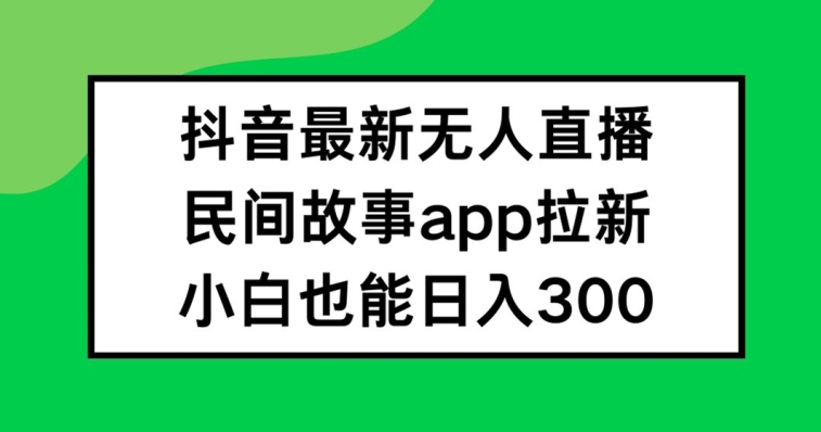 抖音无人直播，民间故事APP拉新，小白也能日入300+【揭秘】-大齐资源站