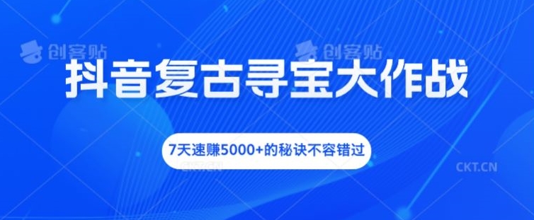 抖音复古寻宝大作战，7天速赚5000+的秘诀不容错过【揭秘】-大齐资源站