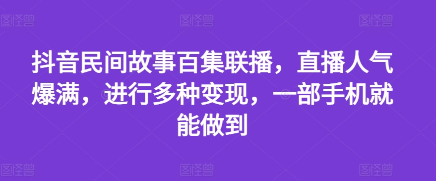 抖音民间故事百集联播，直播人气爆满，进行多种变现，一部手机就能做到【揭秘】-大齐资源站