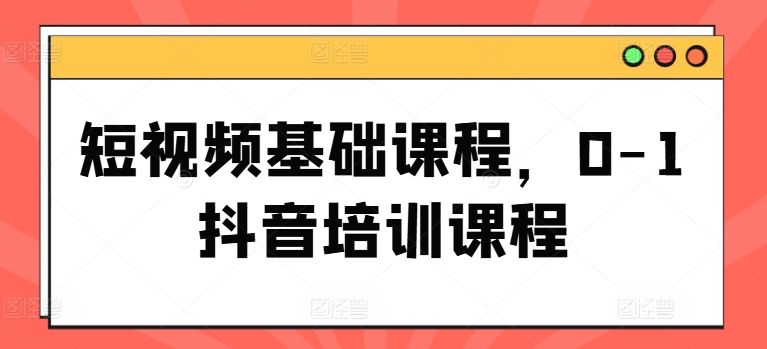 短视频基础课程，0-1抖音培训课程-大齐资源站