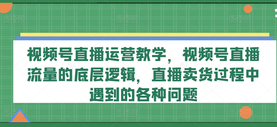 视频号直播运营教学，视频号直播流量的底层逻辑，直播卖货过程中遇到的各种问题-大齐资源站