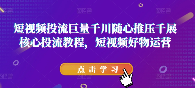 短视频投流巨量千川随心推压千展核心投流教程，短视频好物运营-大齐资源站