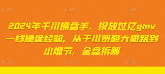 2024年千川操盘手，投放过亿gmv一线操盘经验，从千川策略大思路到小细节，全盘拆解-大齐资源站