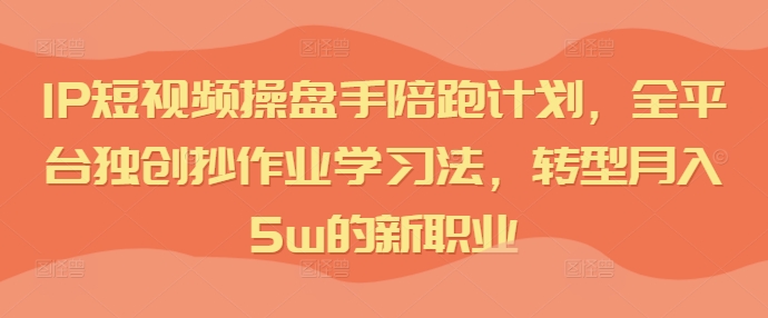 IP短视频操盘手陪跑计划，全平台独创抄作业学习法，转型月入5w的新职业-大齐资源站