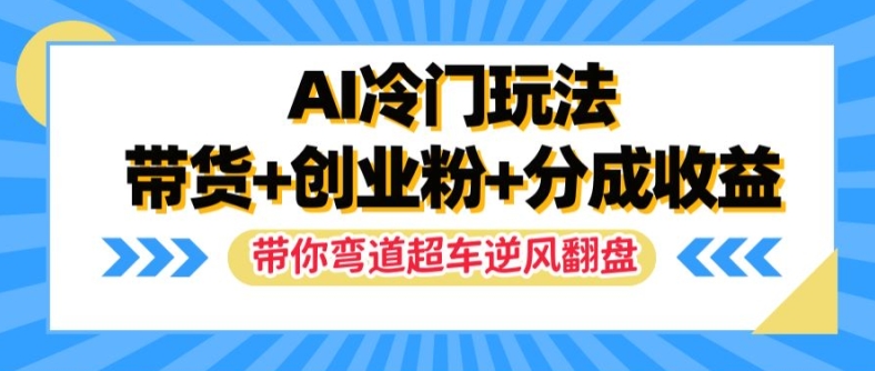 AI冷门玩法，带货+创业粉+分成收益，带你弯道超车，实现逆风翻盘【揭秘】-大齐资源站