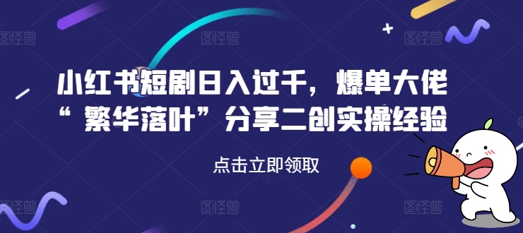 小红书短剧日入过千，爆单大佬“繁华落叶”分享二创实操经验-大齐资源站