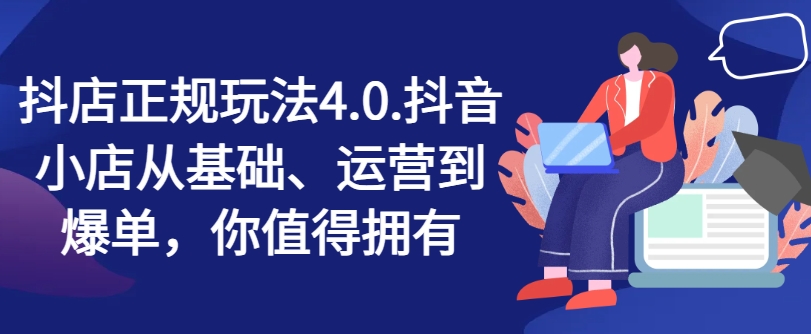 抖店正规玩法4.0，抖音小店从基础、运营到爆单，你值得拥有-大齐资源站