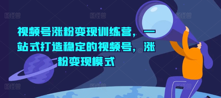 视频号涨粉变现训练营，一站式打造稳定的视频号，涨粉变现模式-大齐资源站