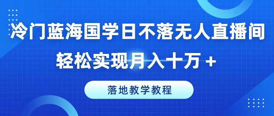 冷门蓝海国学日不落无人直播间，轻松实现月入十万+，落地教学教程【揭秘】-大齐资源站