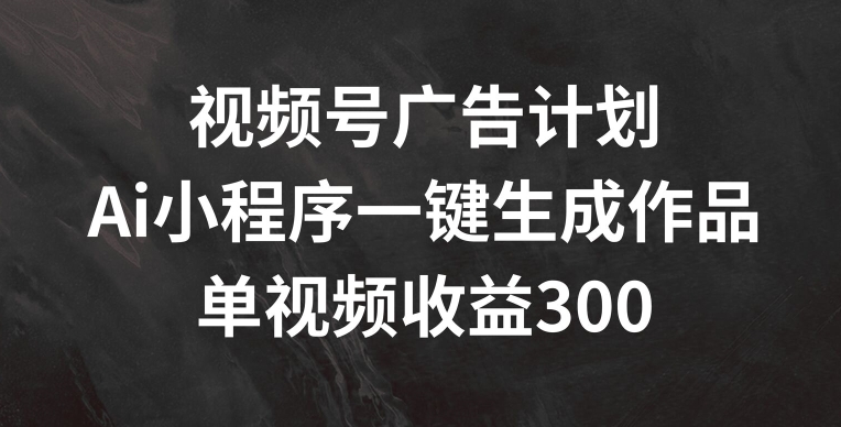 视频号广告计划，AI小程序一键生成作品， 单视频收益300+【揭秘】-大齐资源站