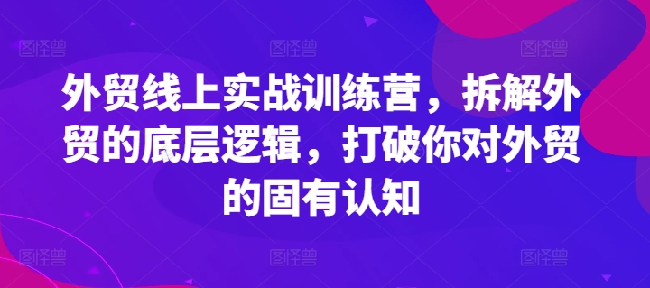 外贸线上实战训练营，拆解外贸的底层逻辑，打破你对外贸的固有认知-大齐资源站