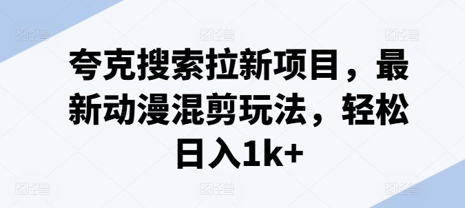 夸克搜索拉新项目，最新动漫混剪玩法，轻松日入1k+-大齐资源站