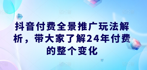 抖音付费全景推广玩法解析，带大家了解24年付费的整个变化-大齐资源站