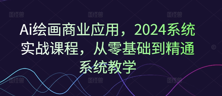 Ai绘画商业应用，2024系统实战课程，从零基础到精通系统教学-大齐资源站