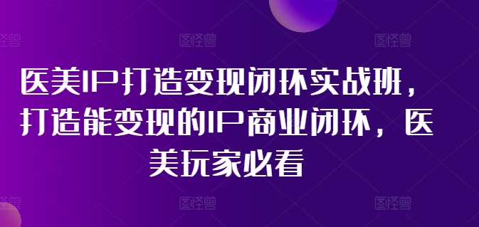 医美IP打造变现闭环实战班，打造能变现的IP商业闭环，医美玩家必看!-大齐资源站