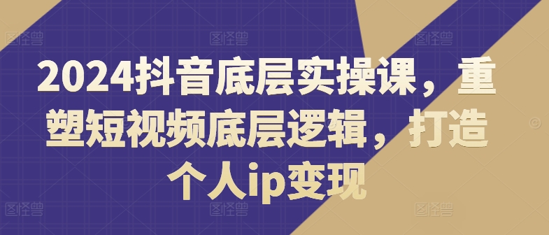 2024抖音底层实操课，​重塑短视频底层逻辑，打造个人ip变现-大齐资源站