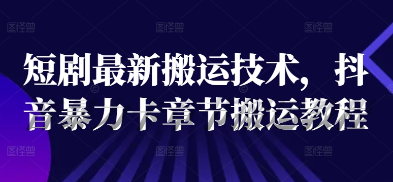 短剧最新搬运技术，抖音暴力卡章节搬运教程-大齐资源站