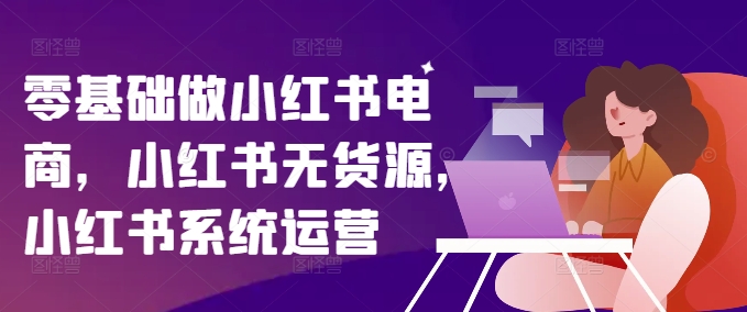 零基础做小红书电商，小红书无货源，小红书系统运营-大齐资源站