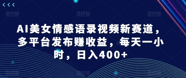 AI美女情感语录视频新赛道，多平台发布赚收益，每天一小时，日入400+【揭秘】-大齐资源站