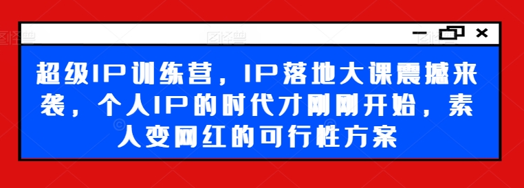 超级IP训练营，IP落地大课震撼来袭，个人IP的时代才刚刚开始，素人变网红的可行性方案-大齐资源站