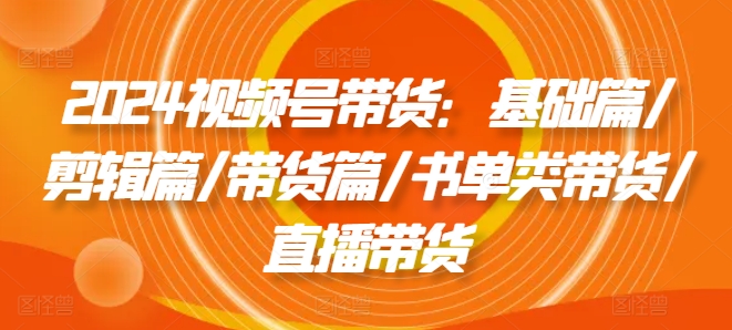 2024视频号带货：基础篇/剪辑篇/带货篇/书单类带货/直播带货-大齐资源站