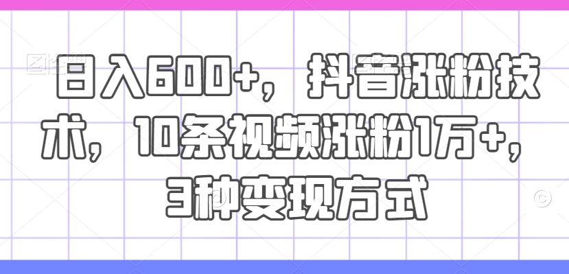 日入600+，抖音涨粉技术，10条视频涨粉1万+，3种变现方式【揭秘】-大齐资源站